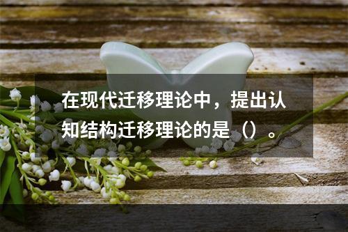 在现代迁移理论中，提出认知结构迁移理论的是（）。