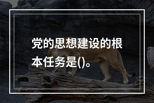 党的思想建设的根本任务是()。