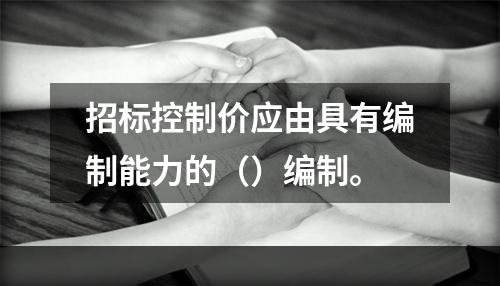 招标控制价应由具有编制能力的（）编制。