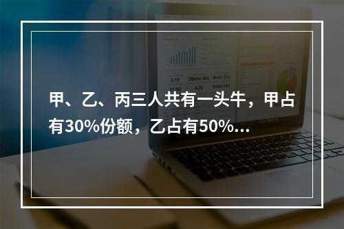 甲、乙、丙三人共有一头牛，甲占有30%份额，乙占有50%份额