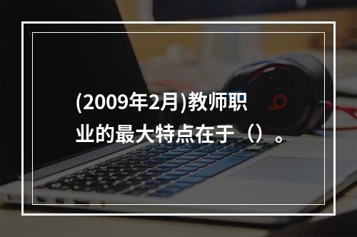 (2009年2月)教师职业的最大特点在于（）。