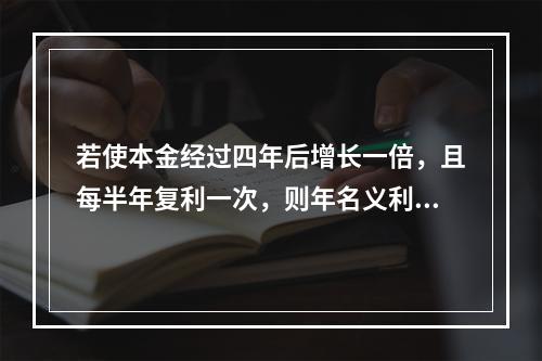 若使本金经过四年后增长一倍，且每半年复利一次，则年名义利率为