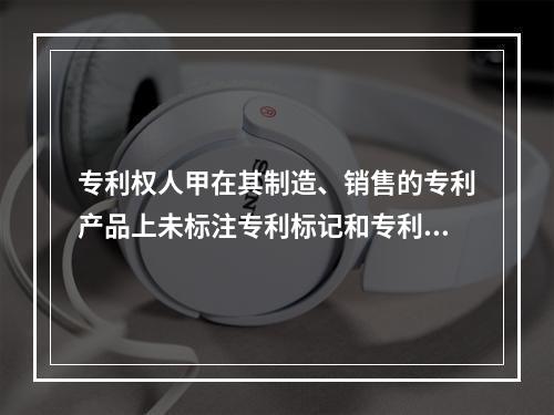 专利权人甲在其制造、销售的专利产品上未标注专利标记和专利号，