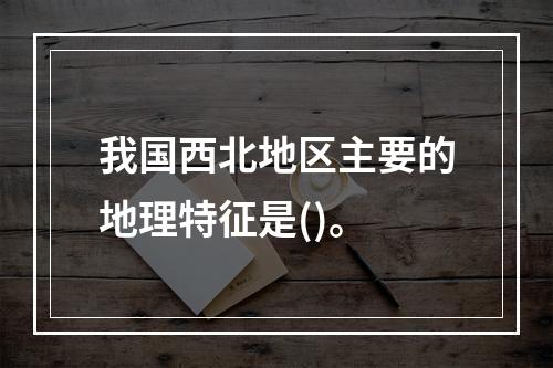 我国西北地区主要的地理特征是()。