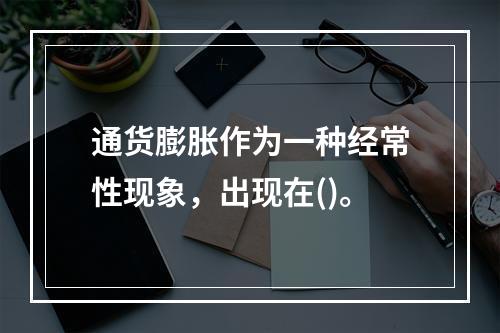 通货膨胀作为一种经常性现象，出现在()。