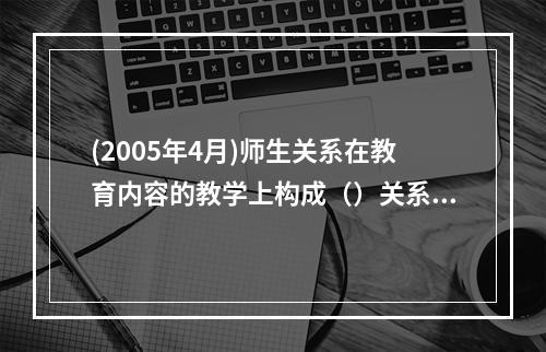 (2005年4月)师生关系在教育内容的教学上构成（）关系，在