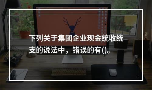 下列关于集团企业现金统收统支的说法中，错误的有()。