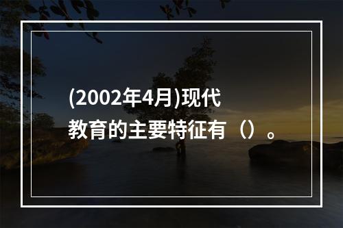 (2002年4月)现代教育的主要特征有（）。