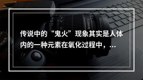 传说中的“鬼火”现象其实是人体内的一种元素在氧化过程中，部分