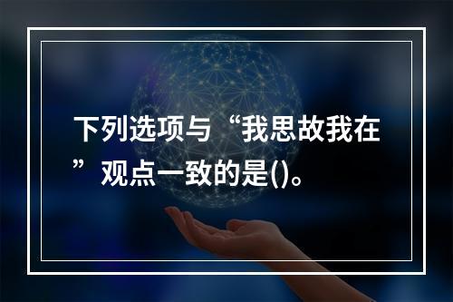 下列选项与“我思故我在”观点一致的是()。