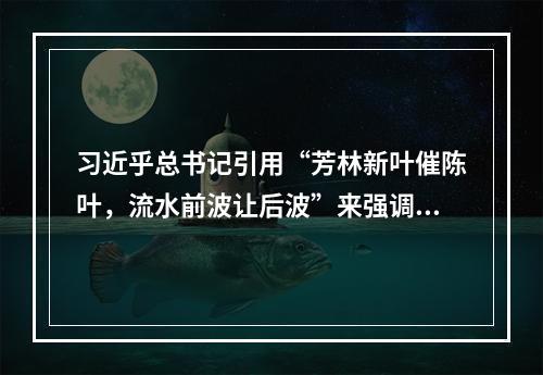 习近乎总书记引用“芳林新叶催陈叶，流水前波让后波”来强调新老