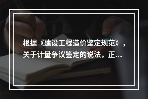 根据《建设工程造价鉴定规范》，关于计量争议鉴定的说法，正确的