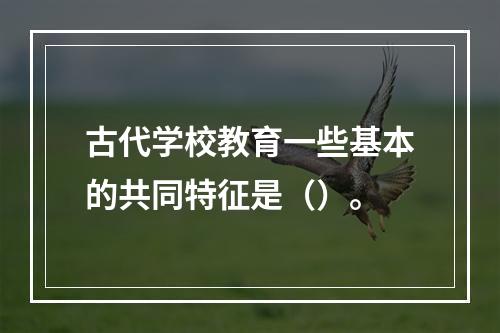 古代学校教育一些基本的共同特征是（）。