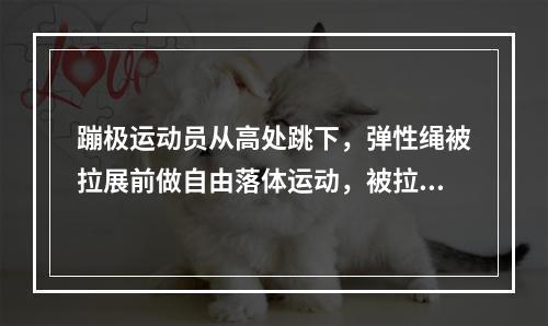 蹦极运动员从高处跳下，弹性绳被拉展前做自由落体运动，被拉展后