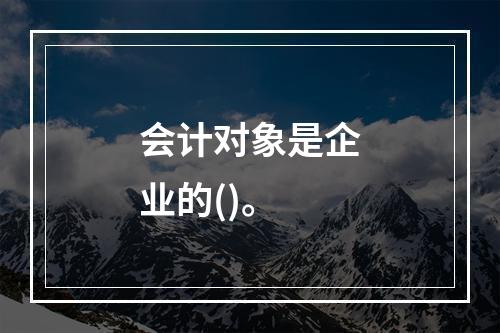 会计对象是企业的()。