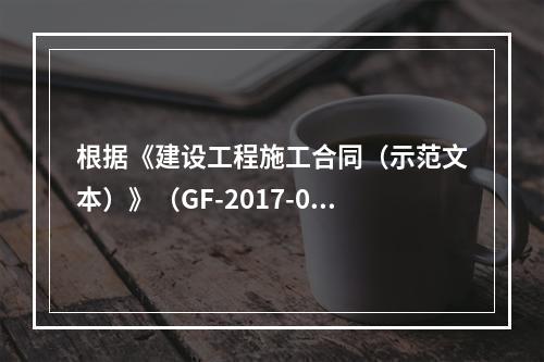 根据《建设工程施工合同（示范文本）》（GF-2017-020