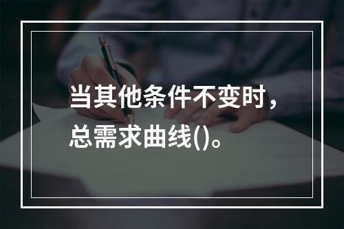 当其他条件不变时，总需求曲线()。