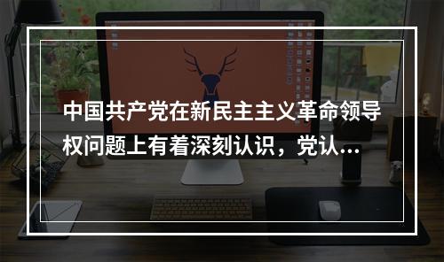 中国共产党在新民主主义革命领导权问题上有着深刻认识，党认为实