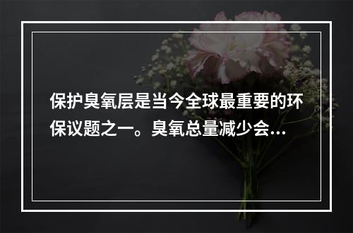 保护臭氧层是当今全球最重要的环保议题之一。臭氧总量减少会直接