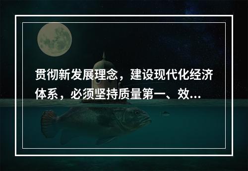 贯彻新发展理念，建设现代化经济体系，必须坚持质量第一、效益优