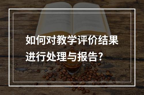 如何对教学评价结果进行处理与报告?