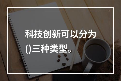 科技创新可以分为()三种类型。