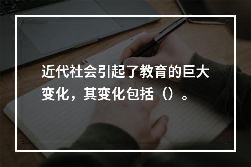 近代社会引起了教育的巨大变化，其变化包括（）。