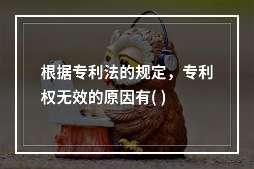 根据专利法的规定，专利权无效的原因有( )