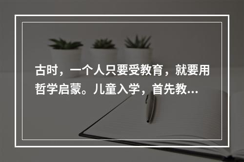 古时，一个人只要受教育，就要用哲学启蒙。儿童入学，首先教他们