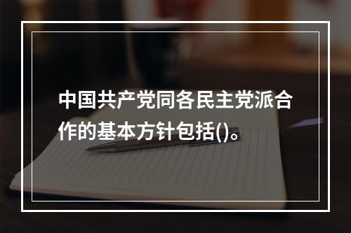 中国共产党同各民主党派合作的基本方针包括()。