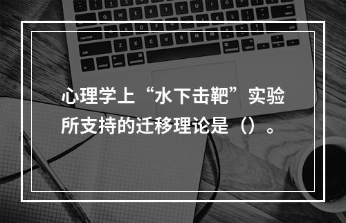 心理学上“水下击靶”实验所支持的迁移理论是（）。