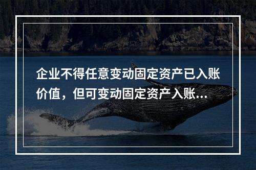 企业不得任意变动固定资产已入账价值，但可变动固定资产入账价值