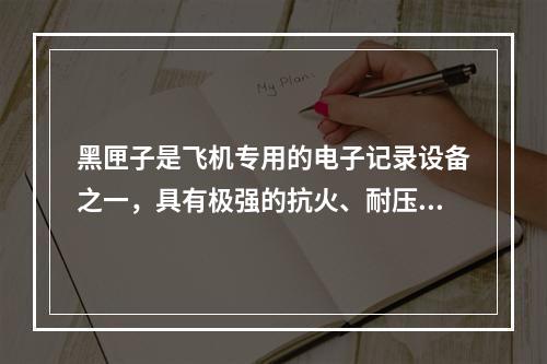 黑匣子是飞机专用的电子记录设备之一，具有极强的抗火、耐压、耐