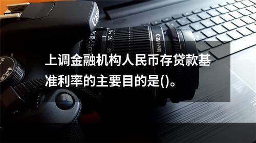 上调金融机构人民币存贷款基准利率的主要目的是()。