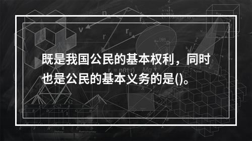 既是我国公民的基本权利，同时也是公民的基本义务的是()。