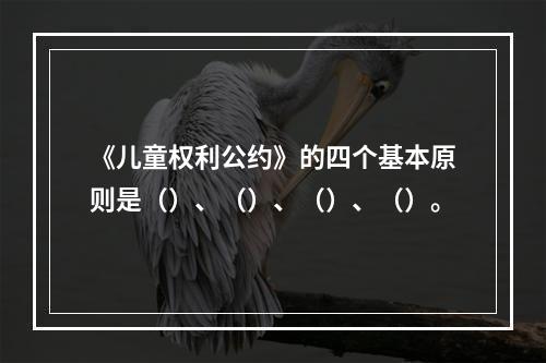 《儿童权利公约》的四个基本原则是（）、（）、（）、（）。