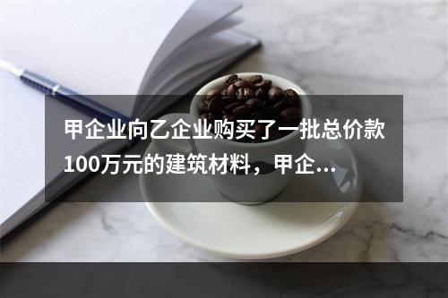 甲企业向乙企业购买了一批总价款100万元的建筑材料，甲企业支