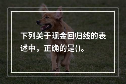 下列关于现金回归线的表述中，正确的是()。