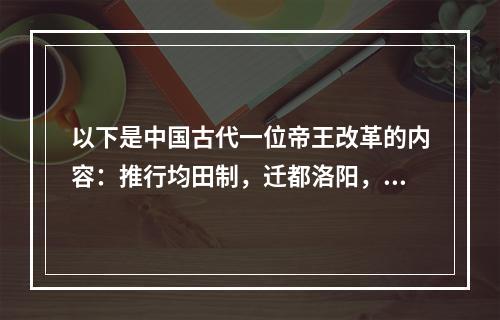 以下是中国古代一位帝王改革的内容：推行均田制，迁都洛阳，革除