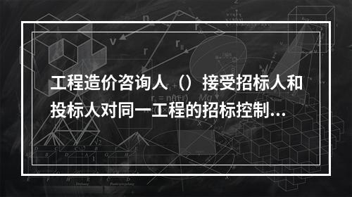 工程造价咨询人（）接受招标人和投标人对同一工程的招标控制价和