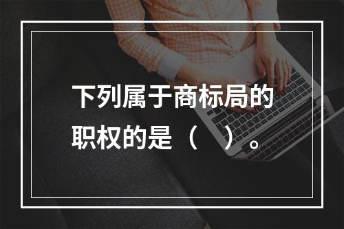 下列属于商标局的职权的是（　）。