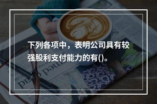 下列各项中，表明公司具有较强股利支付能力的有()。