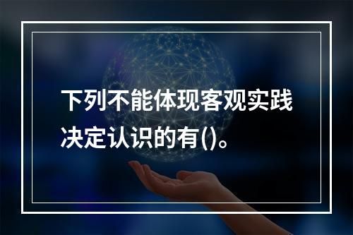 下列不能体现客观实践决定认识的有()。