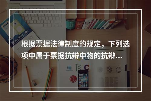 根据票据法律制度的规定，下列选项中属于票据抗辩中物的抗辩的有