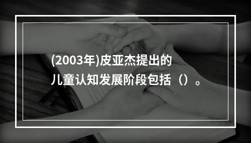 (2003年)皮亚杰提出的儿童认知发展阶段包括（）。