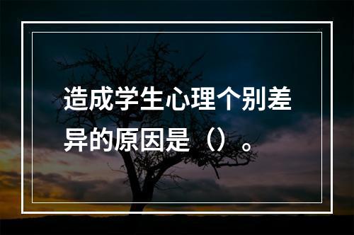 造成学生心理个别差异的原因是（）。