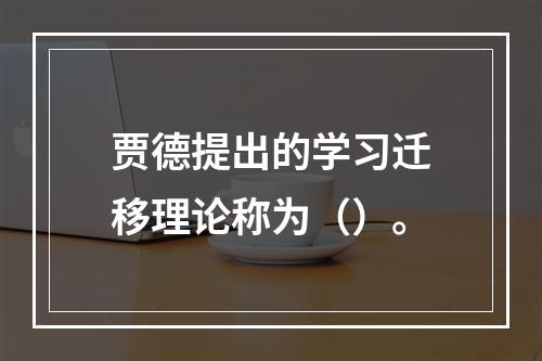 贾德提出的学习迁移理论称为（）。