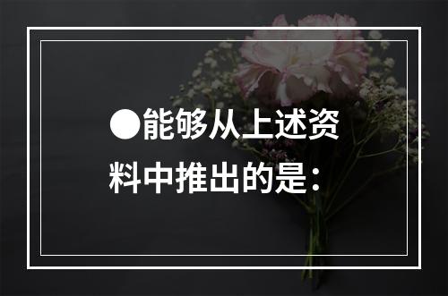 ●能够从上述资料中推出的是：