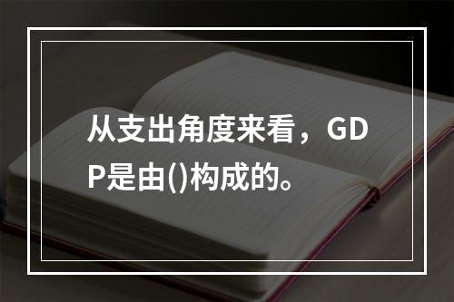 从支出角度来看，GDP是由()构成的。