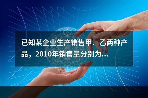 已知某企业生产销售甲、乙两种产品，2010年销售量分别为20